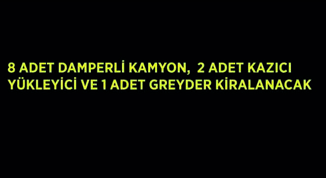 8 Adet  Damperli Kamyon, 2  Adet Kazıcı Yükleyici ve 1 Adet Greyder Kiralanacak