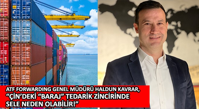 ATF Forwarding Genel Müdürü Haldun Kavrar,  Çin’deki Baraj Tedarik Zincirinde Sele Neden Olabilir! 