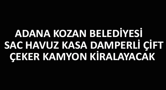 Adana Kozan Belediyesi  Sac Havuz Kasa Damperli Çift Çeker Kamyon Kiralayacak