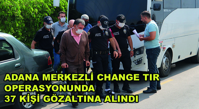 Adana Merkezli Change Tır Operasyonunda 37 Kişi Gözaltına Alındı