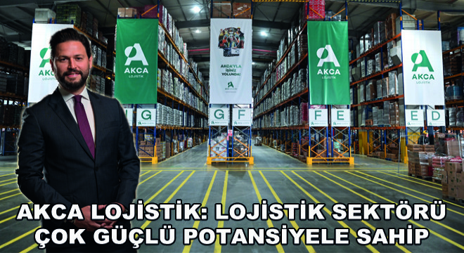 Akca Lojistik: Lojistik Sektörü Çok Güçlü Potansiyele Sahip