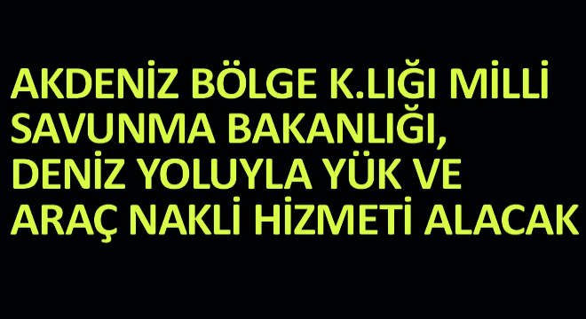 Akdeniz Bölge K.Lığı Milli Savunma Bakanlığı Denizyolu ile Yük ve Araç Nakli Hizmeti Alacak