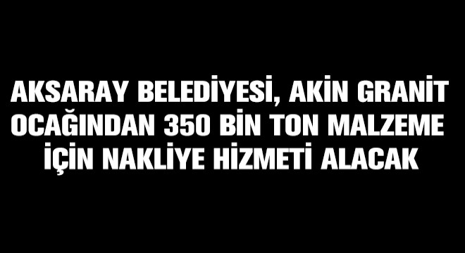 Aksaray Belediyesi, Akin Granit Ocağından 350.000 Ton Malzeme Nakliyesi Hizmeti Alacak