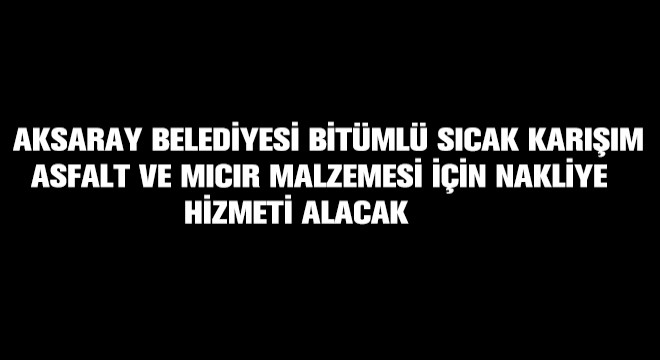 Aksaray Belediyesi Bitümlü Sıcak Karışım Asfalt ve Mıcır Malzemesi İçin Nakliye Hizmeti Alacak