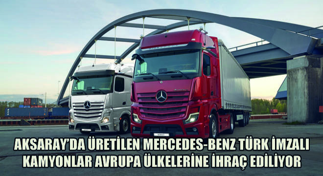 Aksaray’da Üretilen Mercedes-Benz Türk İmzalı Kamyonlar Avrupa Ülkelerine İhraç Ediliyor