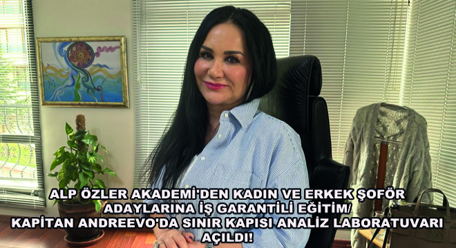 Alp Özler Akademi den Kadın ve Erkek Şoför Adaylarına İş Garantili Eğitim/ Kapitan Andreevo da Sınır Kapısı Analiz Laboratuvarı Açıldı!