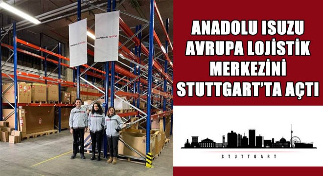 Anadolu Isuzu Avrupa Lojistik Merkezini Stuttgart’ta Açtı