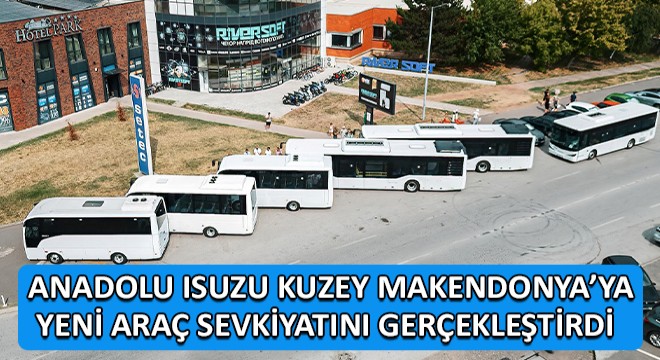 Anadolu Isuzu Kuzey Makendonya’ya Yeni Araç Sevkiyatını Gerçekleştirdi