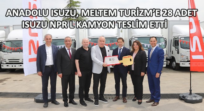 Anadolu Isuzu, Meltem Turizm’e 28 Adet Isuzu NPR L Kamyon Teslim Etti