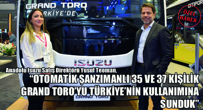 Anadolu Isuzu Satış Direktörü Yusuf Teoman,  OTOMATİK ŞANZIMANLI 35 VE 37 KİŞİLİK GRAND TORO’YU TÜRKİYE’NİN KULLANIMINA SUNDUK 