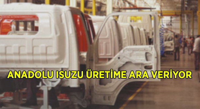 Anadolu Isuzu Üretime Ara Veriyor