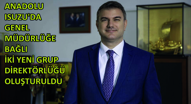 Anadolu Isuzu da Genel Müdürlüğe Bağlı İki Yeni Grup Direktörlüğü Oluşturuldu