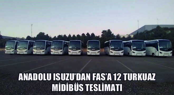 Anadolu Isuzu’dan Fas’a 12 Turkuaz Midibüs Teslimatı
