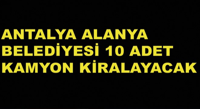 Antalya Alanya Belediyesi 10 Adet Kamyon Kiralayacak
