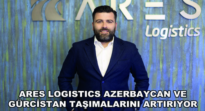 Ares Logistics Azerbaycan ve Gürcistan Taşımalarını Artırıyor