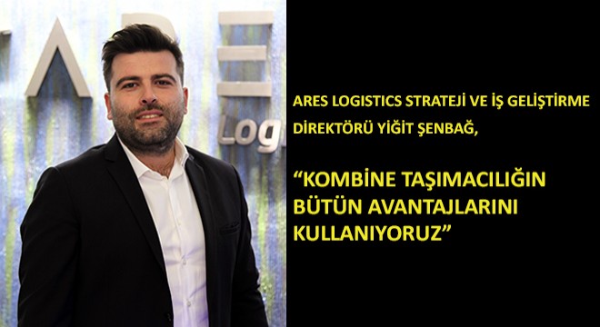 Ares Logistics Strateji ve İş Geliştirme Direktörü Yiğit Şenbağ,  Kombine Taşımacılığın Bütün Avantajlarını Kullanıyoruz 