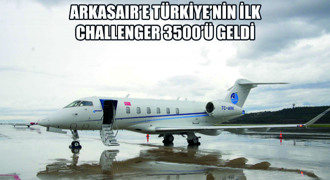 Arkasair’e Türkiye’nin İlk Challenger 3500’ü Geldi