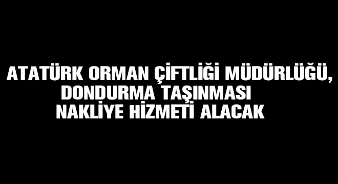 Atatürk Orman Çiftliği Müdürlüğü, Dondurma Taşımaları İçin Nakliye Hizmeti Alacak