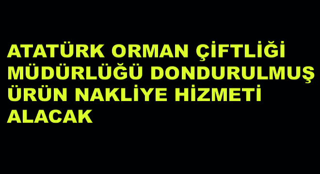 Atatürk Orman Çiftliği Müdürlüğü Dondurulmuş Ürün Nakliye Hizmeti Alacak