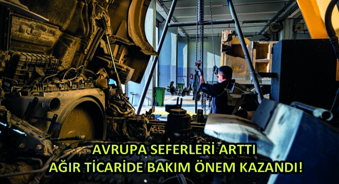 Avrupa Seferleri Arttı Ağır Ticaride Bakım Önem Kazandı!