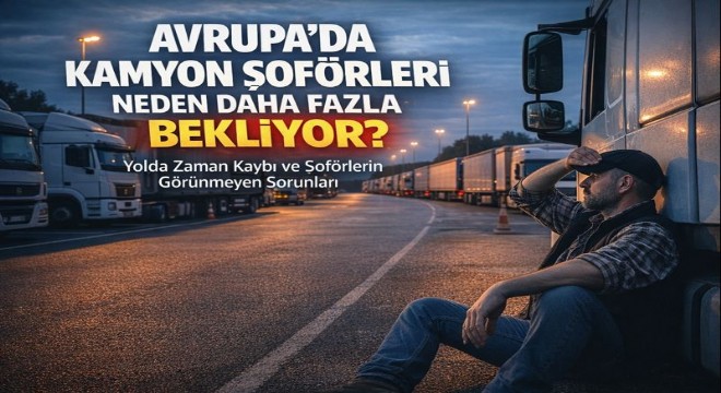 Avrupa’da Kamyon Şoförleri Neden Yolda Daha Fazla Bekliyor?
