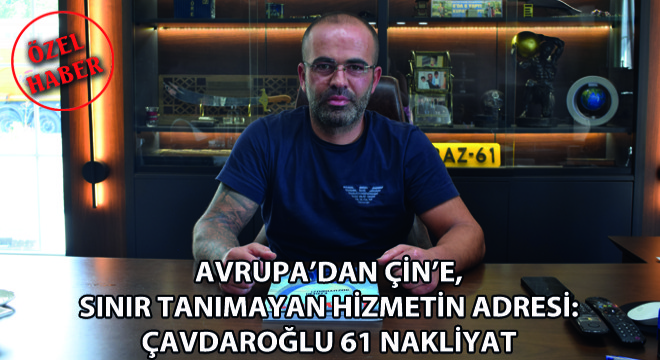 Avrupa’dan Çin’e, Sınır Tanımayan Hizmetin Adresi: Çavdaroğlu 61 Nakliyat