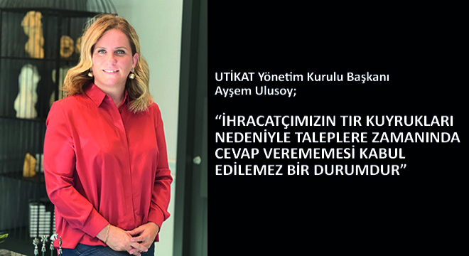 Ayşem Ulusoy,  İhracatçımızın TIR Kuyrukları Nedeniyle Taleplere Zamanında Cevap Verememesi Kabul Edilemez Bir Durumdur 