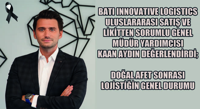 BATI Innovative Logistics Uluslararası Satış ve Likitten Sorumlu Genel Müdür Yardımcısı Kaan Aydın Değerlendirdi; Doğal Afet Sonrası  Lojistiğin Genel Durumu