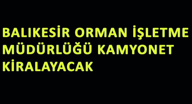 Balıkesir Orman İşletme Müdürlüğü Kamyonet Kiralayacak