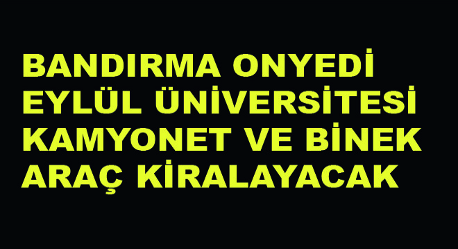 Bandırma Onyedi Eylül Üniversitesi Kamyonet ve Binek Araç Kiralayacak