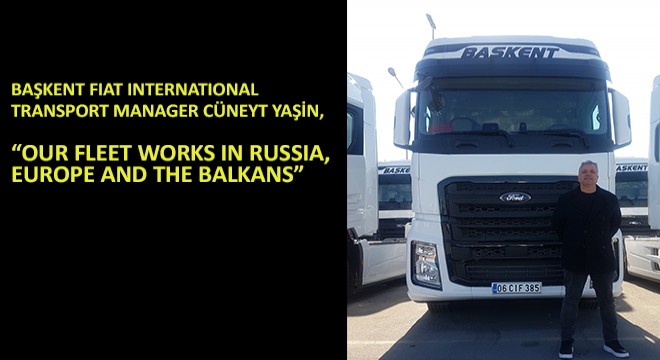 Başkent Fiat International Transport Manager Cüneyt Yaşin, Our Fleet Works In Russia, Europe And The Balkans