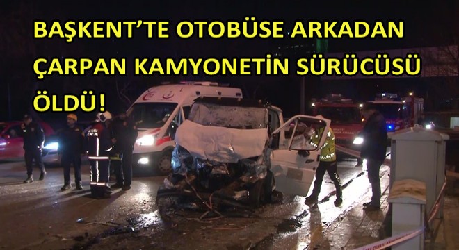 Başkent’te Otobüse Arkadan Çarpan Kamyonetin Sürücüsü Öldü!