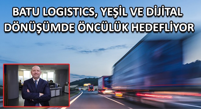 Batu Logistics, Yeşil ve Dijital Dönüşümde Öncülük Hedefliyor