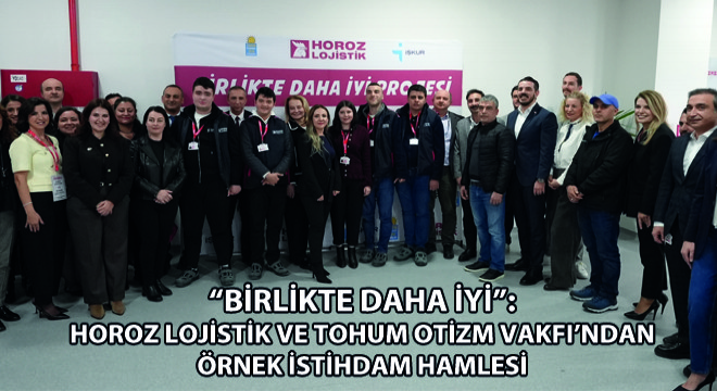 Birlikte Daha İyi: Horoz Lojistik ve Tohum Otizm Vakfı ndan Örnek Bir İstihdam Hamlesi