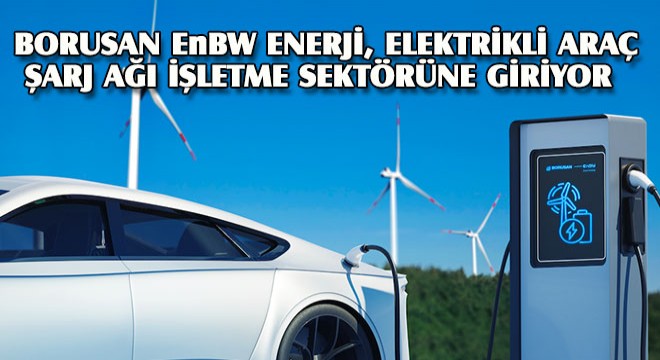 Borusan EnBW Enerji, Türkiye’de Elektrikli Araç Şarj Ağı İşletme Sektörüne Giriyor