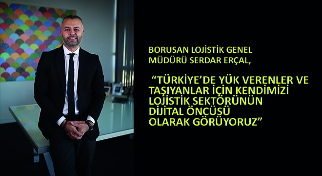 Borusan Lojistik Genel Müdürü Serdar Erçal,  Türkiye’de Yük Verenler ve Taşıyanlar İçin  Kendimizi Lojistik Sektörünün Dijital Öncüsü Olarak Görüyoruz