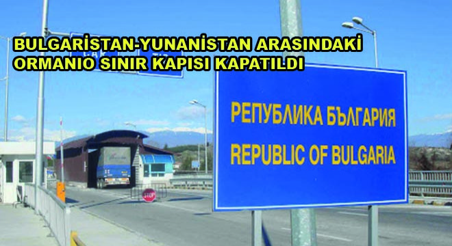 Bulgaristan-Yunanistan Arasındaki Ormanio Sınır Kapısı Kapatıldı