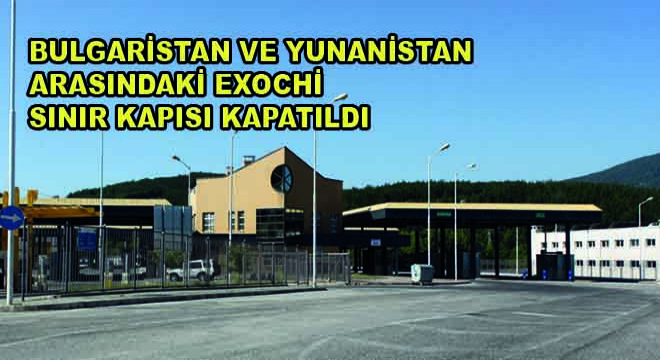 Bulgaristan ve Yunanistan Arasındaki Exochi Sınır Kapısı Kapatıldı