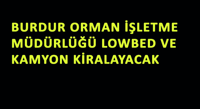 Burdur Orman İşletme Müdürlüğü  Lowbed ve  Kamyon Kiralayacak