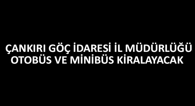 Çankırı Göç İdaresi İl Müdürlüğü Otobüs ve Minibüs Kiralayacak