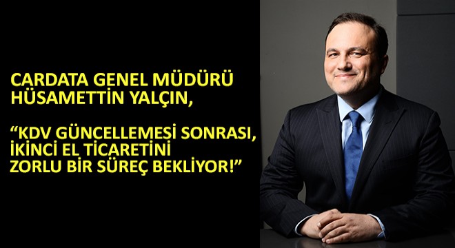 Cardata Genel Müdürü Hüsamettin Yalçın,  KDV Güncellemesi Sonrası, İkinci El Ticaretini Zorlu Bir Süreç Bekliyor 