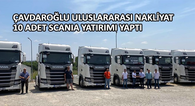 Çavdaroğlu Uluslararası Nakliyat 10 Adet Scania Yatırımı Yaptı