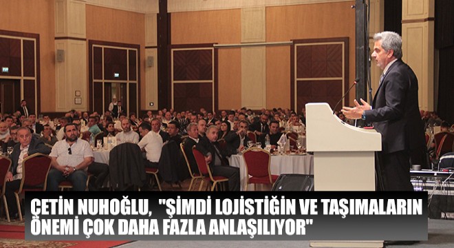 Çetin Nuhoğlu,  Şimdi Lojistiğin ve Taşımaların Önemi Çok Daha Fazla Anlaşılıyor 