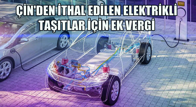 Çin den İthal Edilen Elektrikli Taşıtlar İçin Ek Vergi