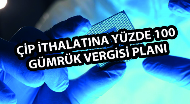 Çip İthalatına Yüzde 100 Gümrük Vergisi Planı