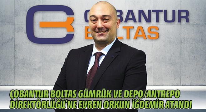 Çobantur Boltas Gümrük ve Depo/Antrepo Direktörlüğü’ne Evren Orkun İğdemir Atandı