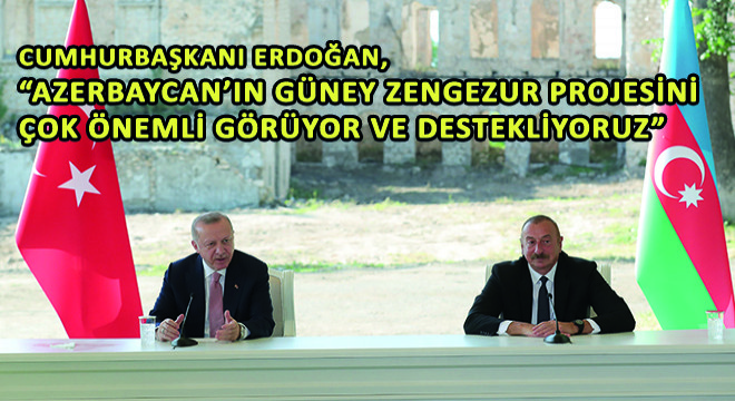 Cumhurbaşkanı Erdoğan,  Azerbaycan’ın Güney Zengezur Projesini Çok Önemli Görüyor ve Destekliyoruz 