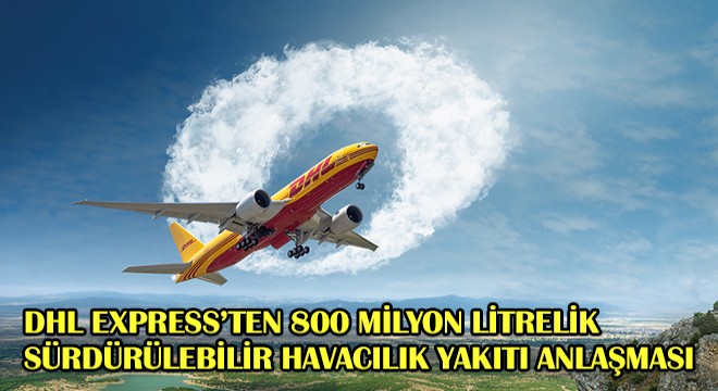DHL Express’ten 800 Milyon Litrelik Sürdürülebilir Havacılık Yakıtı Anlaşması