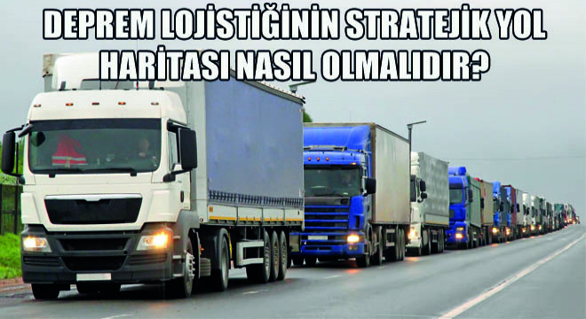 Deprem Lojistiğinin Stratejik Yol Haritası Nasıl Olmalıdır?