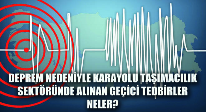 Deprem Nedeniyle Karayolu Taşımacılık Sektöründe Alınan Geçici Tedbirler Neler?